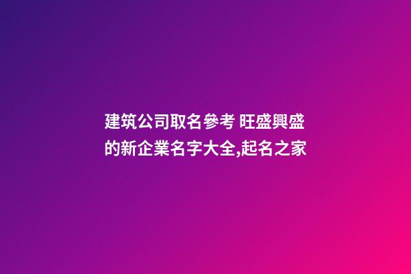 建筑公司取名參考 旺盛興盛的新企業名字大全,起名之家